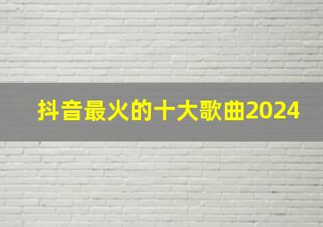 抖音最火的十大歌曲2024