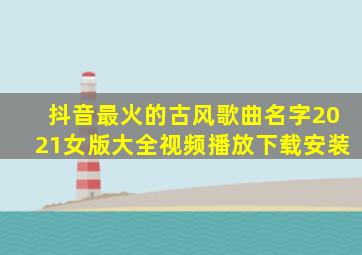 抖音最火的古风歌曲名字2021女版大全视频播放下载安装