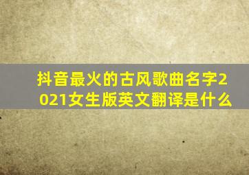 抖音最火的古风歌曲名字2021女生版英文翻译是什么