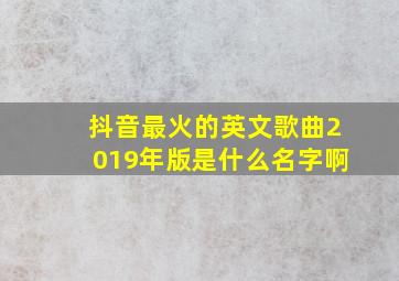 抖音最火的英文歌曲2019年版是什么名字啊