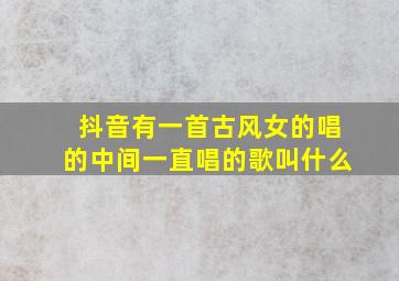 抖音有一首古风女的唱的中间一直唱的歌叫什么