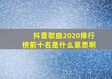 抖音歌曲2020排行榜前十名是什么意思啊