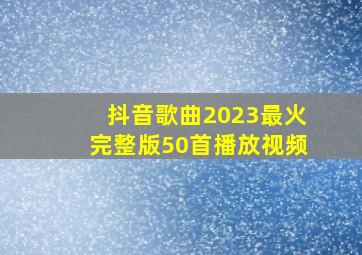 抖音歌曲2023最火完整版50首播放视频