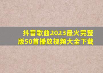 抖音歌曲2023最火完整版50首播放视频大全下载