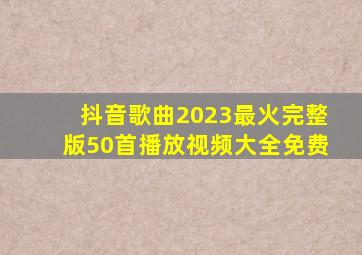 抖音歌曲2023最火完整版50首播放视频大全免费