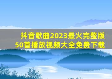 抖音歌曲2023最火完整版50首播放视频大全免费下载