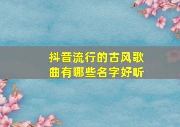 抖音流行的古风歌曲有哪些名字好听