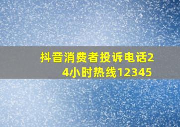 抖音消费者投诉电话24小时热线12345