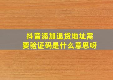 抖音添加退货地址需要验证码是什么意思呀