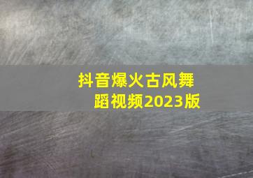 抖音爆火古风舞蹈视频2023版