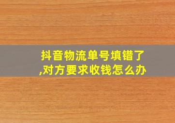 抖音物流单号填错了,对方要求收钱怎么办