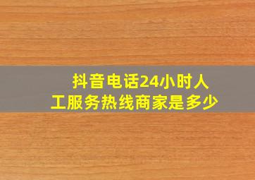 抖音电话24小时人工服务热线商家是多少