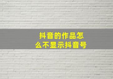 抖音的作品怎么不显示抖音号