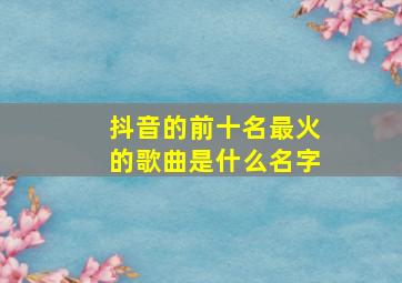 抖音的前十名最火的歌曲是什么名字