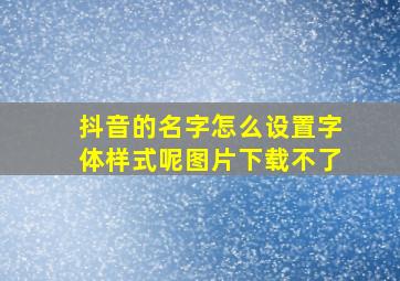 抖音的名字怎么设置字体样式呢图片下载不了