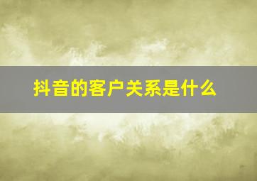 抖音的客户关系是什么