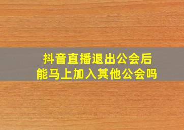 抖音直播退出公会后能马上加入其他公会吗