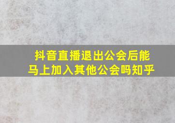 抖音直播退出公会后能马上加入其他公会吗知乎