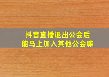 抖音直播退出公会后能马上加入其他公会嘛