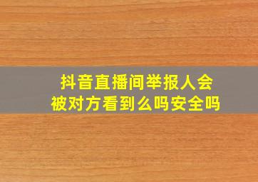 抖音直播间举报人会被对方看到么吗安全吗