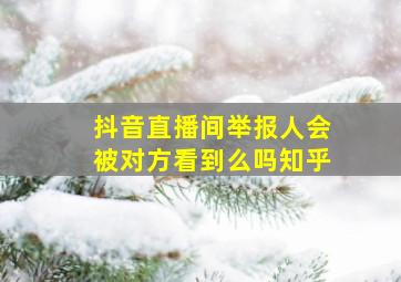 抖音直播间举报人会被对方看到么吗知乎