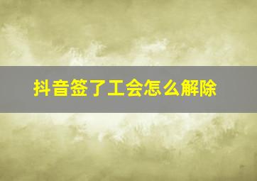 抖音签了工会怎么解除