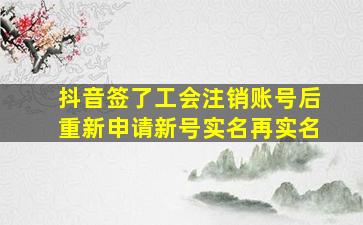 抖音签了工会注销账号后重新申请新号实名再实名