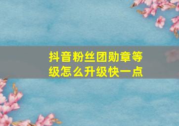 抖音粉丝团勋章等级怎么升级快一点