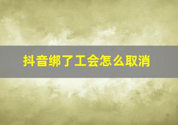 抖音绑了工会怎么取消