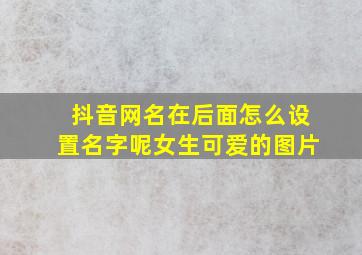 抖音网名在后面怎么设置名字呢女生可爱的图片