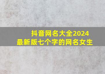 抖音网名大全2024最新版七个字的网名女生