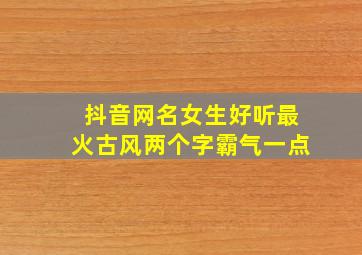 抖音网名女生好听最火古风两个字霸气一点