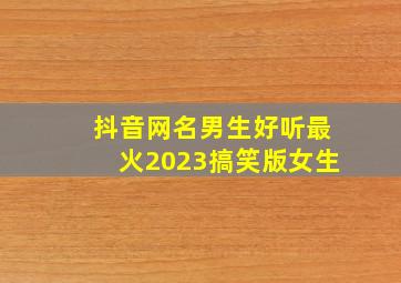 抖音网名男生好听最火2023搞笑版女生