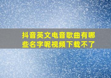 抖音英文电音歌曲有哪些名字呢视频下载不了