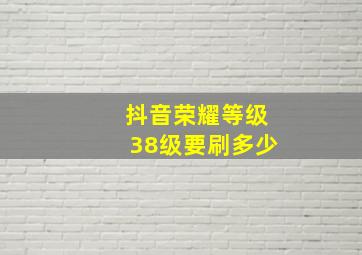 抖音荣耀等级38级要刷多少