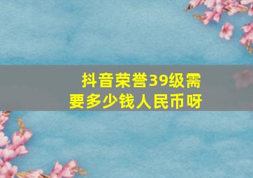 抖音荣誉39级需要多少钱人民币呀