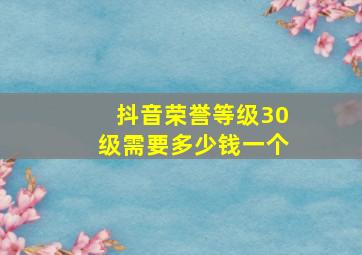 抖音荣誉等级30级需要多少钱一个