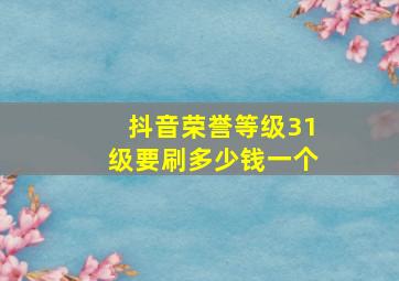 抖音荣誉等级31级要刷多少钱一个