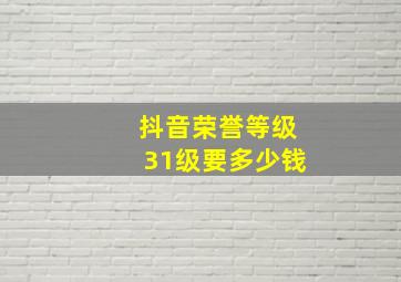 抖音荣誉等级31级要多少钱