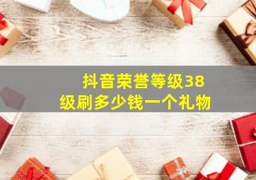 抖音荣誉等级38级刷多少钱一个礼物