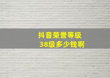 抖音荣誉等级38级多少钱啊