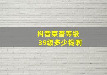 抖音荣誉等级39级多少钱啊