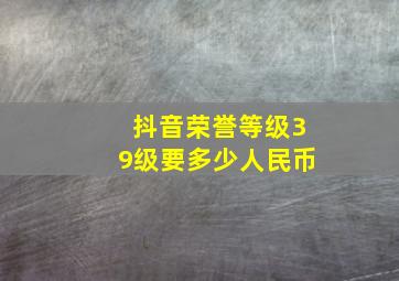 抖音荣誉等级39级要多少人民币