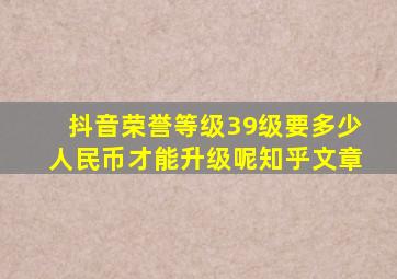 抖音荣誉等级39级要多少人民币才能升级呢知乎文章