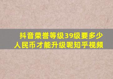 抖音荣誉等级39级要多少人民币才能升级呢知乎视频