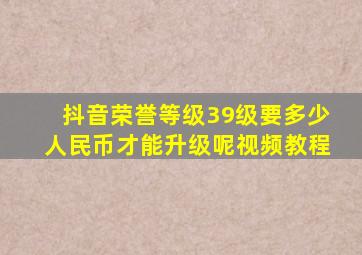 抖音荣誉等级39级要多少人民币才能升级呢视频教程