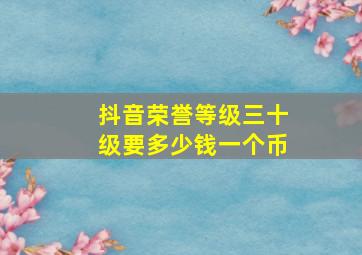 抖音荣誉等级三十级要多少钱一个币