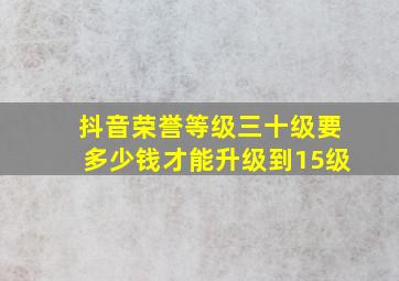 抖音荣誉等级三十级要多少钱才能升级到15级