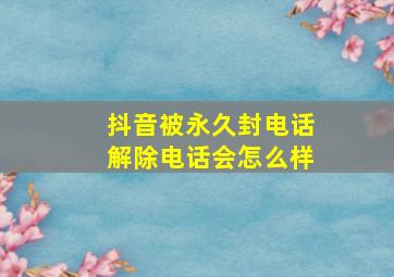 抖音被永久封电话解除电话会怎么样