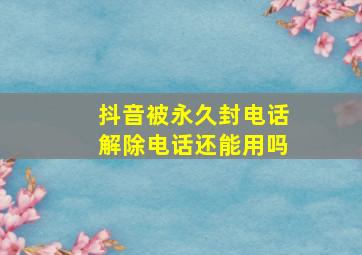 抖音被永久封电话解除电话还能用吗